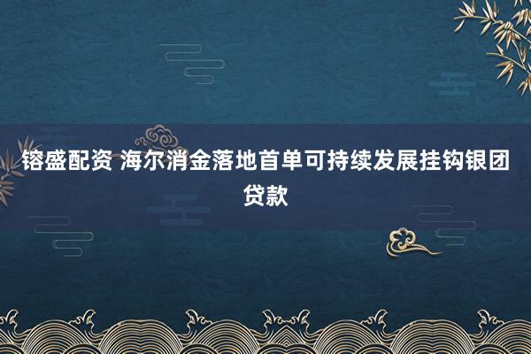 镕盛配资 海尔消金落地首单可持续发展挂钩银团贷款