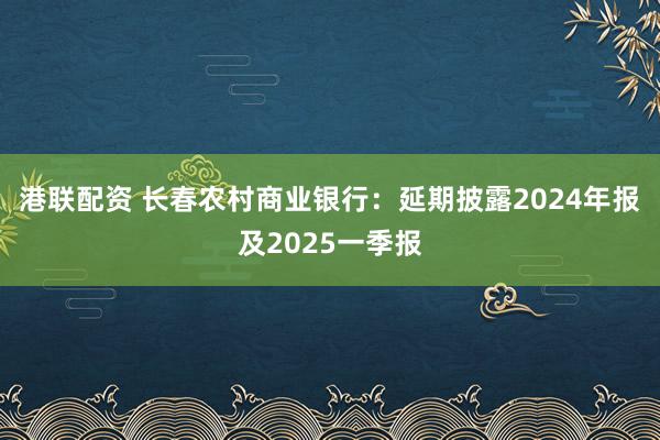 港联配资 长春农村商业银行：延期披露2024年报及2025一季报