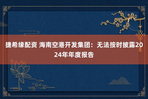 捷希缘配资 海南空港开发集团：无法按时披露2024年年度报告