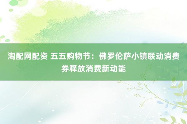 淘配网配资 五五购物节：佛罗伦萨小镇联动消费券释放消费新动能