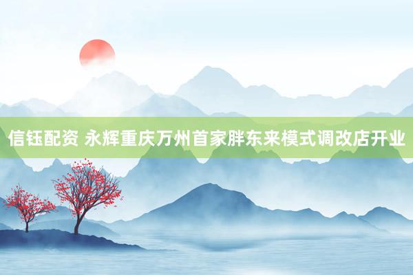 信钰配资 永辉重庆万州首家胖东来模式调改店开业