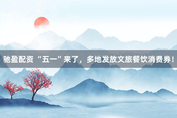 驰盈配资 “五一”来了，多地发放文旅餐饮消费券！
