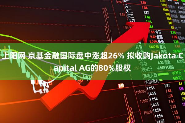 上阳网 京基金融国际盘中涨超26% 拟收购Jakota Capital AG的80%股权