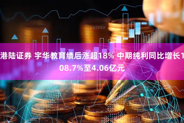 港陆证券 宇华教育绩后涨超18% 中期纯利同比增长108.7%至4.06亿元
