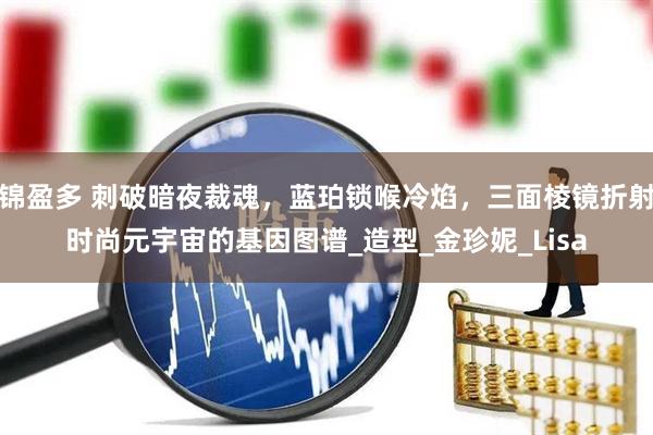 锦盈多 刺破暗夜裁魂，蓝珀锁喉冷焰，三面棱镜折射时尚元宇宙的基因图谱_造型_金珍妮_Lisa