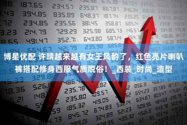 博星优配 许晴越来越有女王风韵了，红色亮片喇叭裤搭配修身西服气质脱俗！_西装_时尚_造型