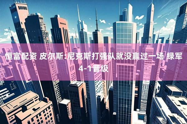 恒富配资 皮尔斯:尼克斯打强队就没赢过一场 绿军4-1晋级