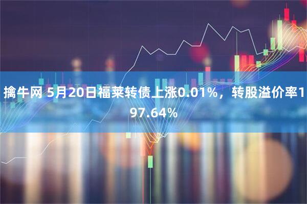 擒牛网 5月20日福莱转债上涨0.01%，转股溢价率197.64%