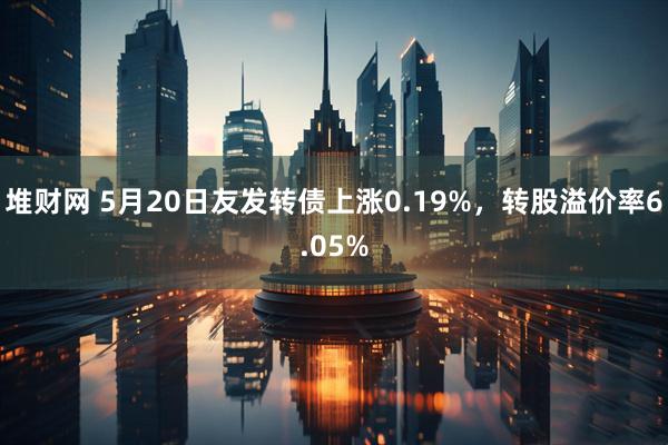 堆财网 5月20日友发转债上涨0.19%，转股溢价率6.05%
