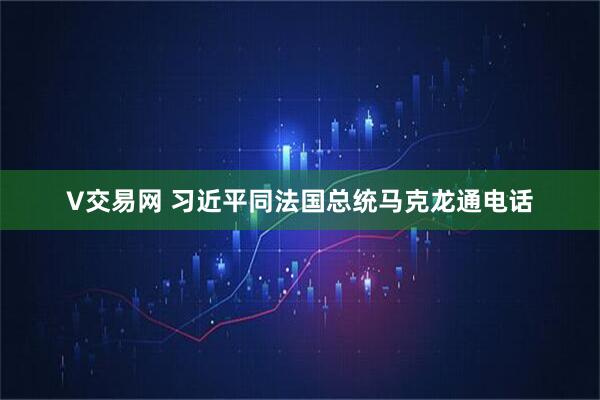 V交易网 习近平同法国总统马克龙通电话