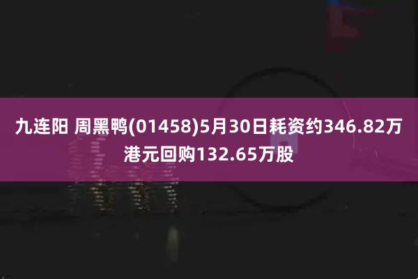 九连阳 周黑鸭(01458)5月30日耗资约346.82万港元回购132.65万股