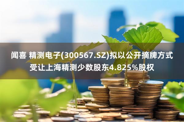 闻喜 精测电子(300567.SZ)拟以公开摘牌方式受让上海精测少数股东4.825%股权