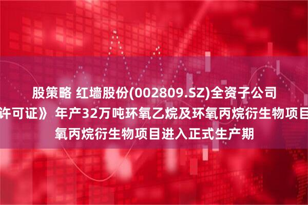 股策略 红墙股份(002809.SZ)全资子公司取得《安全生产许可证》 年产32万吨环氧乙烷及环氧丙烷衍生物项目进入正式生产期