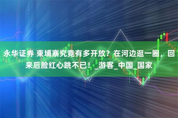 永华证券 柬埔寨究竟有多开放？在河边逛一圈，回来后脸红心跳不已！_游客_中国_国家