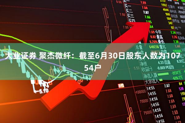 大业证券 聚杰微纤：截至6月30日股东人数为10754户