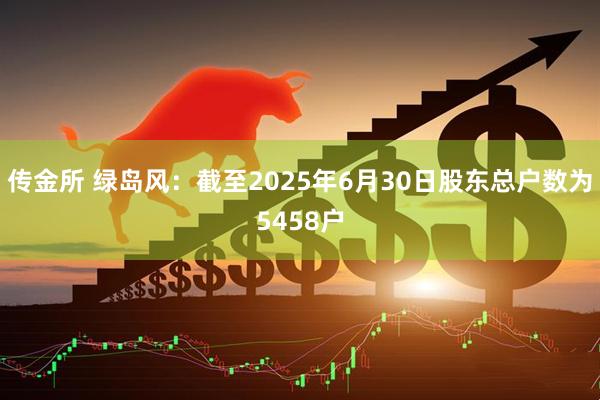 传金所 绿岛风：截至2025年6月30日股东总户数为5458户