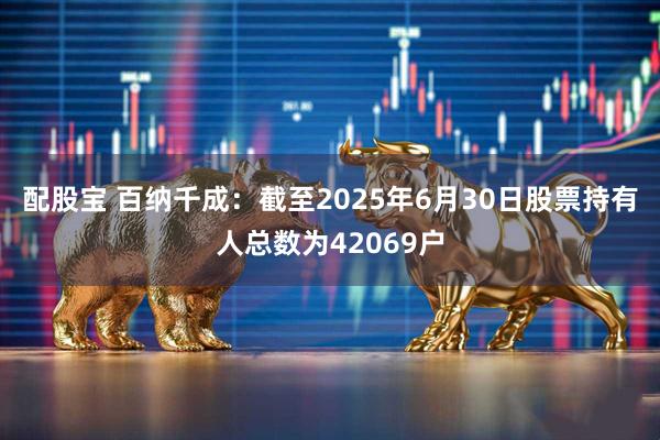 配股宝 百纳千成：截至2025年6月30日股票持有人总数为42069户