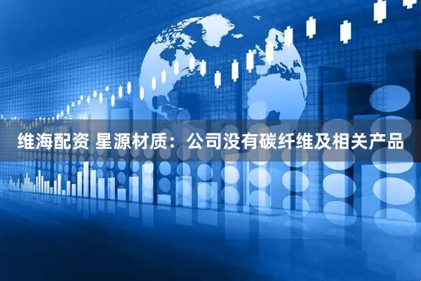 维海配资 星源材质：公司没有碳纤维及相关产品
