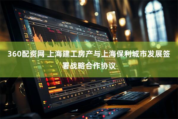 360配资网 上海建工房产与上海保利城市发展签署战略合作协议