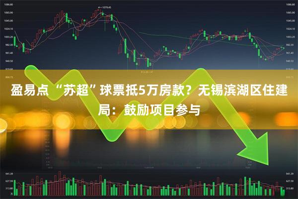 盈易点 “苏超”球票抵5万房款？无锡滨湖区住建局：鼓励项目参与