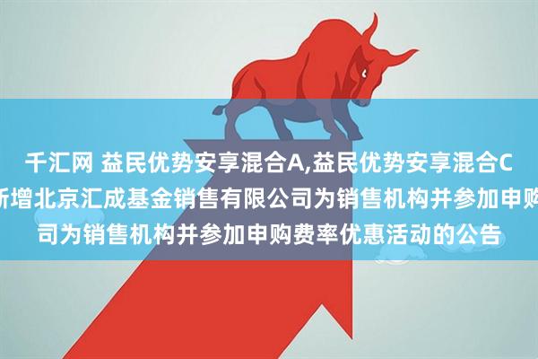 千汇网 益民优势安享混合A,益民优势安享混合C: 关于旗下部分基金新增北京汇成基金销售有限公司为销售机构并参加申购费率优惠活动的公告