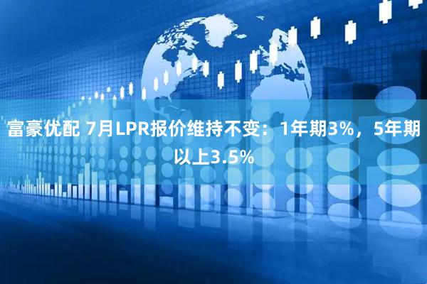 富豪优配 7月LPR报价维持不变：1年期3%，5年期以上3.5%