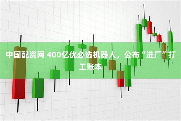 中国配资网 400亿优必选机器人，公布“进厂”打工账本