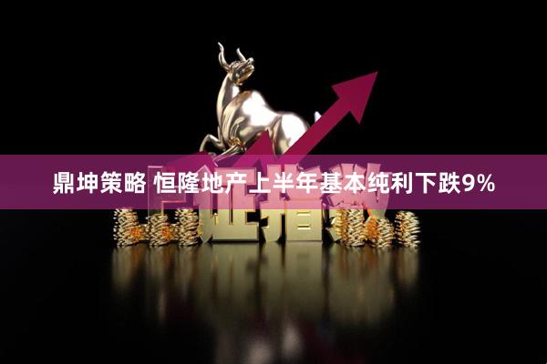鼎坤策略 恒隆地产上半年基本纯利下跌9%