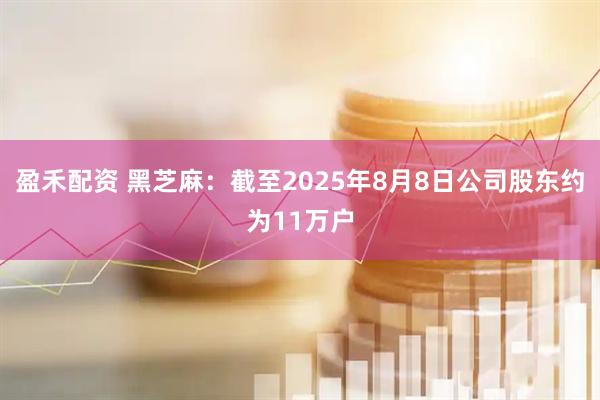 盈禾配资 黑芝麻：截至2025年8月8日公司股东约为11万户