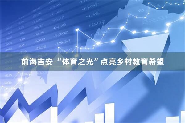 前海吉安 “体育之光”点亮乡村教育希望