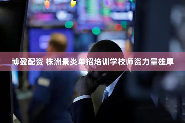 博盈配资 株洲景炎单招培训学校师资力量雄厚