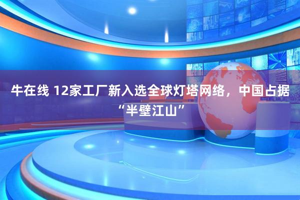 牛在线 12家工厂新入选全球灯塔网络，中国占据“半壁江山”