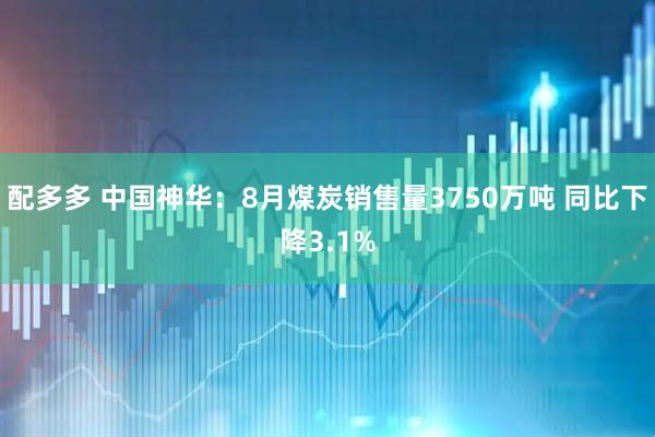 配多多 中国神华：8月煤炭销售量3750万吨 同比下降3.1%