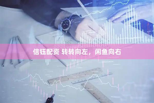 信钰配资 转转向左，闲鱼向右