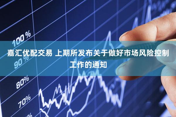 嘉汇优配交易 上期所发布关于做好市场风险控制工作的通知