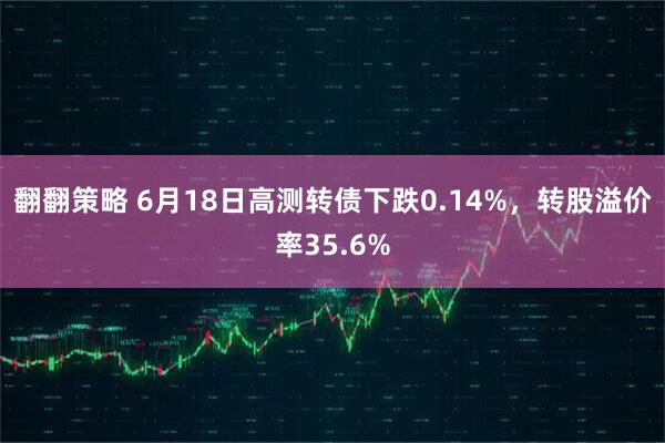 翻翻策略 6月18日高测转债下跌0.14%，转股溢价率35.6%