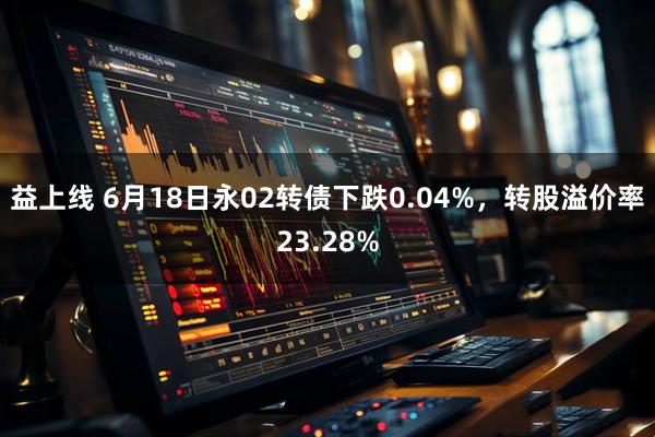 益上线 6月18日永02转债下跌0.04%，转股溢价率23.28%
