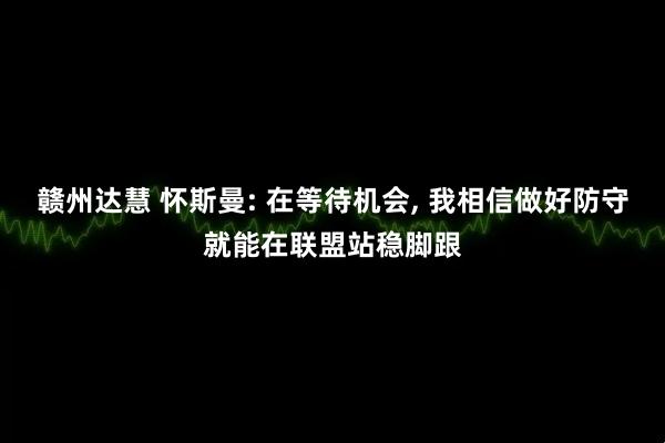 赣州达慧 怀斯曼: 在等待机会, 我相信做好防守就能在联盟站稳脚跟