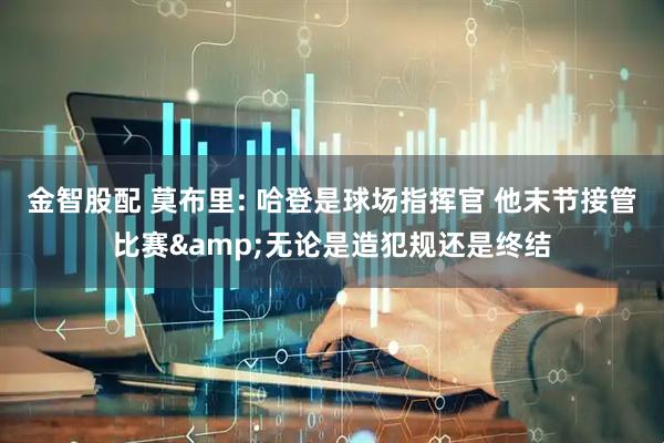 金智股配 莫布里: 哈登是球场指挥官 他末节接管比赛&无论是造犯规还是终结