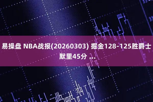 易操盘 NBA战报(20260303) 掘金128-125胜爵士 默里45分 ...