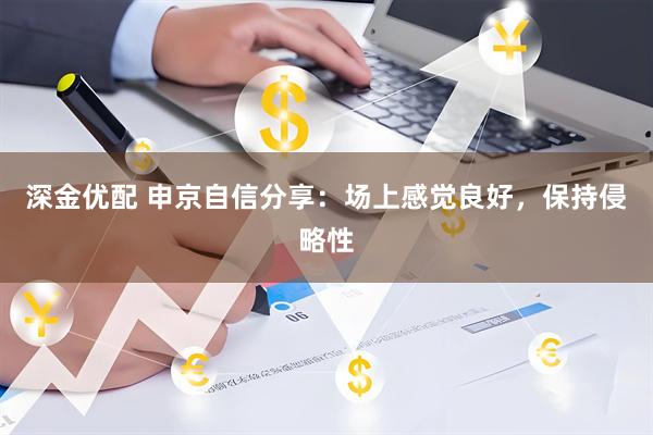 深金优配 申京自信分享：场上感觉良好，保持侵略性