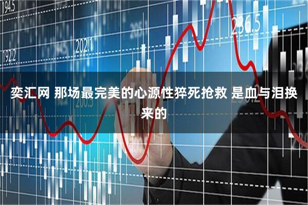 奕汇网 那场最完美的心源性猝死抢救 是血与泪换来的