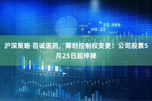 沪深策略 百诚医药，筹划控制权变更！公司股票5月25日起停牌