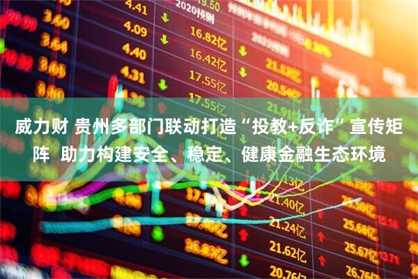威力财 贵州多部门联动打造“投教+反诈”宣传矩阵  助力构建安全、稳定、健康金融生态环境